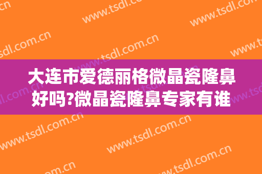 大连市爱德丽格微晶瓷隆鼻好吗?微晶瓷隆鼻专家有谁(大连爱德丽格整形好不好)