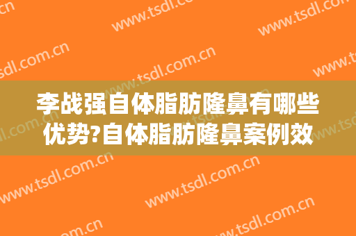 李战强自体脂肪隆鼻有哪些优势?自体脂肪隆鼻案例效果对比图_好大夫工作室