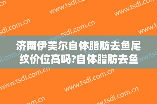 济南伊美尔自体脂肪去鱼尾纹价位高吗?自体脂肪去鱼尾纹专家名单(伊美尔整形济南)