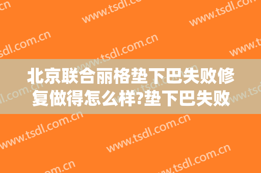 北京联合丽格垫下巴失败修复做得怎么样?垫下巴失败修复医生介绍(垫下巴不满意可以修复吗)