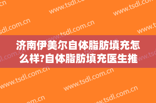 济南伊美尔自体脂肪填充怎么样?自体脂肪填充医生推荐(青岛伊美尔吸脂)