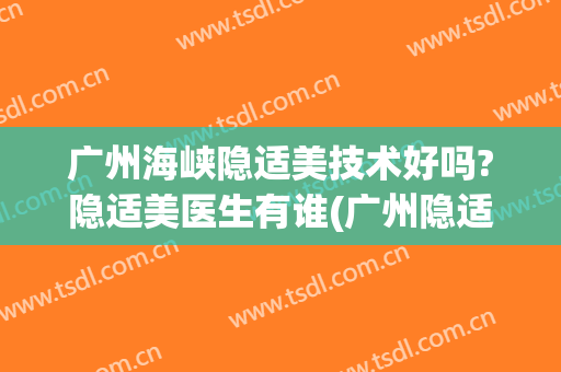 广州海峡隐适美技术好吗?隐适美医生有谁(广州隐适美医生排名)