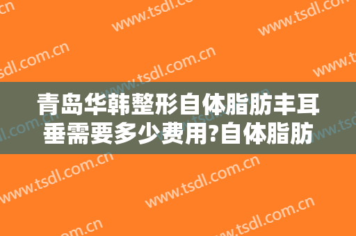 青岛华韩整形自体脂肪丰耳垂需要多少费用?自体脂肪丰耳垂医生有谁