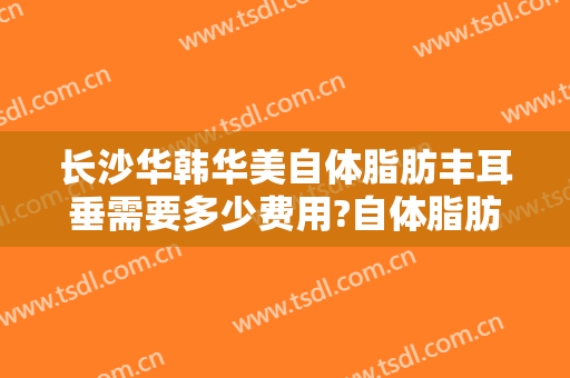 长沙华韩华美自体脂肪丰耳垂需要多少费用?自体脂肪丰耳垂医生有谁