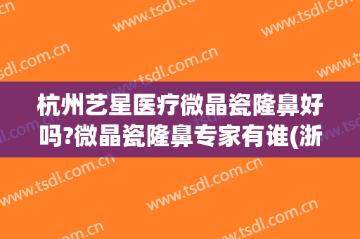 杭州艺星医疗微晶瓷隆鼻好吗?微晶瓷隆鼻专家有谁(浙江艺星整形医院)