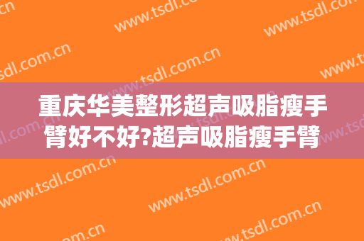重庆华美整形超声吸脂瘦手臂好不好?超声吸脂瘦手臂医生有谁(重庆华美整形美容医院吸脂)
