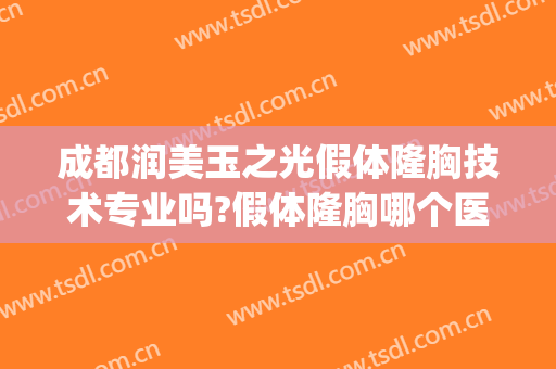 成都润美玉之光假体隆胸技术专业吗?假体隆胸哪个医生好(成都润美玉之光整形医院)