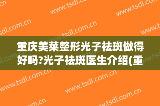 重庆美莱整形光子祛斑做得好吗?光子祛斑医生介绍(重庆激光祛斑哪里好)