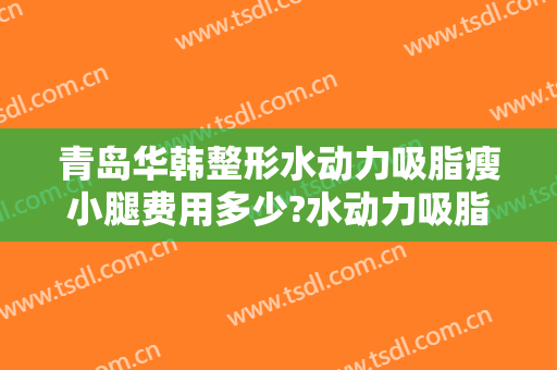 青岛华韩整形水动力吸脂瘦小腿费用多少?水动力吸脂瘦小腿医生有谁