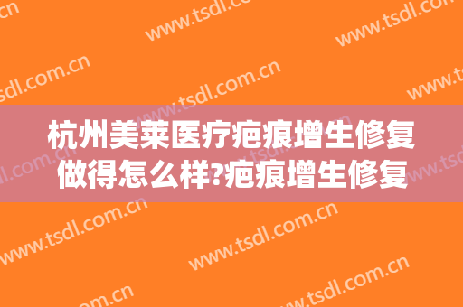 杭州美莱医疗疤痕增生修复做得怎么样?疤痕增生修复医生哪个好(谁在美莱医院做过疤痕修复)