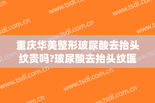重庆华美整形玻尿酸去抬头纹贵吗?玻尿酸去抬头纹医生哪个好(玻尿酸打抬头纹好吗)