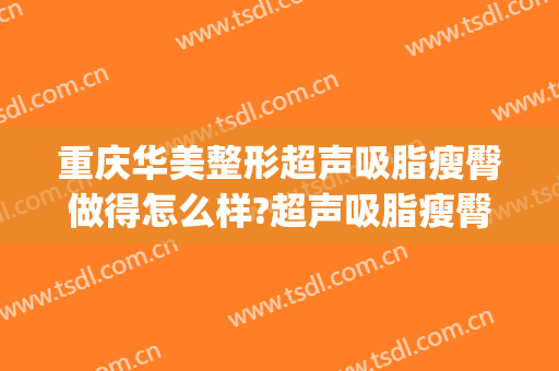 重庆华美整形超声吸脂瘦臀做得怎么样?超声吸脂瘦臀医生哪个好(重庆吸脂美容医院)