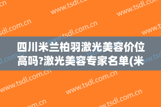 四川米兰柏羽激光美容价位高吗?激光美容专家名单(米兰柏羽医学美容医院简介)