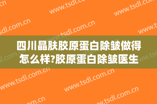 四川晶肤胶原蛋白除皱做得怎么样?胶原蛋白除皱医生哪个好(胶原蛋白除皱效果怎么样)