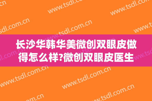 长沙华韩华美微创双眼皮做得怎么样?微创双眼皮医生介绍(长沙华韩华美整形医院地址)