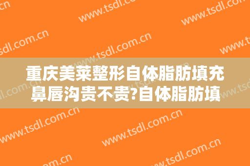 重庆美莱整形自体脂肪填充鼻唇沟贵不贵?自体脂肪填充鼻唇沟医生推荐