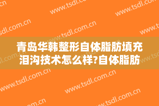 青岛华韩整形自体脂肪填充泪沟技术怎么样?自体脂肪填充泪沟医生有谁