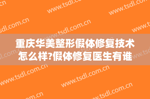 重庆华美整形假体修复技术怎么样?假体修复医生有谁(重庆华美整容整形医院)