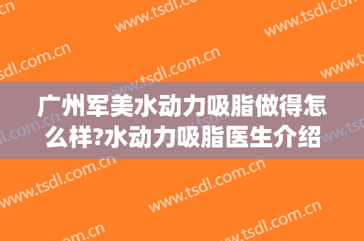 广州军美水动力吸脂做得怎么样?水动力吸脂医生介绍(水动力吸脂一般多少钱)