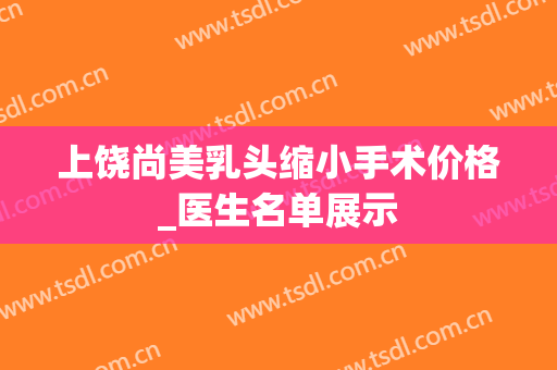 上饶尚美乳头缩小手术价格_医生名单展示