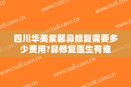 四川华美紫馨鼻修复需要多少费用?鼻修复医生有谁