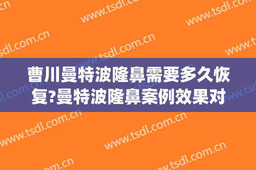 曹川曼特波隆鼻需要多久恢复?曼特波隆鼻案例效果对比图_陆军军医大学第一附属医院