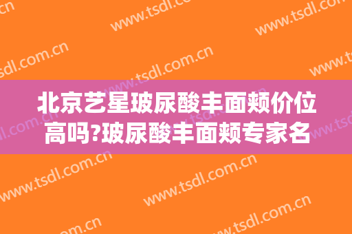 北京艺星玻尿酸丰面颊价位高吗?玻尿酸丰面颊专家名单(北京星艺美容整形医院)