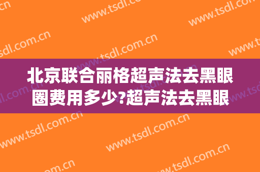 北京联合丽格超声法去黑眼圈费用多少?超声法去黑眼圈医生有谁(超声治疗黑眼圈)