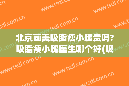 北京画美吸脂瘦小腿贵吗?吸脂瘦小腿医生哪个好(吸脂瘦腿怎么样)