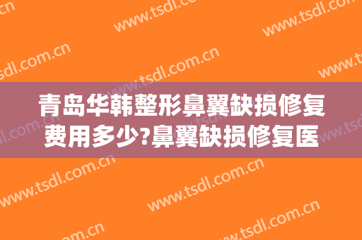 青岛华韩整形鼻翼缺损修复费用多少?鼻翼缺损修复医生有谁(盒马x会员店上海第二家)