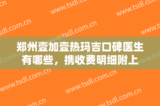 郑州壹加壹热玛吉口碑医生有哪些，携收费明细附上