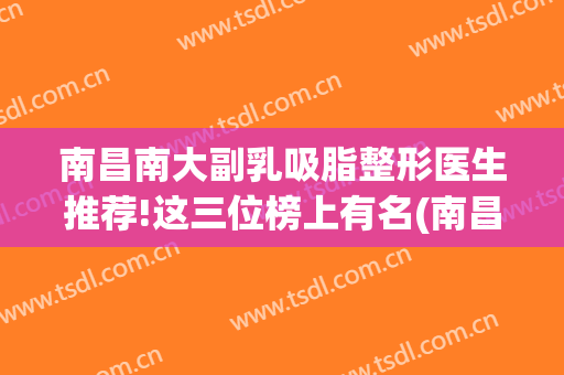 南昌南大副乳吸脂整形医生推荐!这三位榜上有名(南昌吸脂医院)