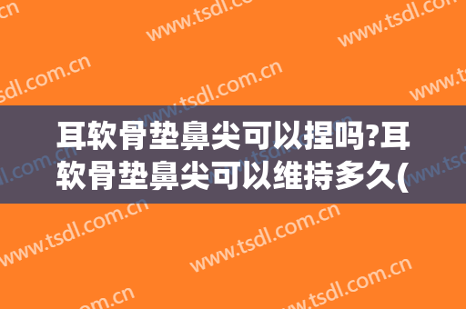 耳软骨垫鼻尖可以捏吗?耳软骨垫鼻尖可以维持多久(耳软骨垫鼻尖可以垫多高)