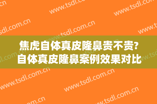 焦虎自体真皮隆鼻贵不贵?自体真皮隆鼻案例效果对比图_中国医学科学院整形外科医院