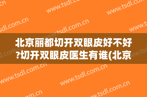 北京丽都切开双眼皮好不好?切开双眼皮医生有谁(北京哪家医院割双眼皮好)