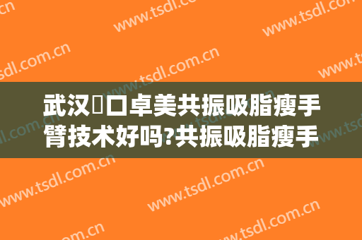 武汉硚口卓美共振吸脂瘦手臂技术好吗?共振吸脂瘦手臂医生有谁(武汉手臂抽脂医院)