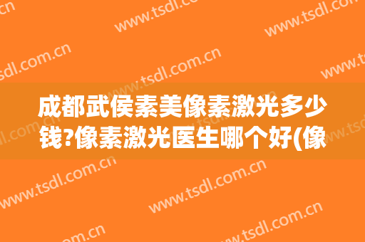 成都武侯素美像素激光多少钱?像素激光医生哪个好(像素激光效果怎么样)