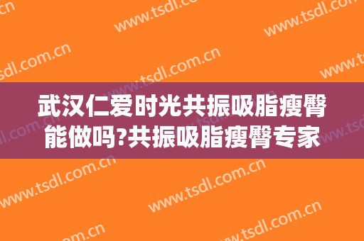 武汉仁爱时光共振吸脂瘦臀能做吗?共振吸脂瘦臀专家有谁(武汉做吸脂减肥)