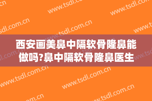 西安画美鼻中隔软骨隆鼻能做吗?鼻中隔软骨隆鼻医生介绍(西安做鼻中隔手术哪家医院好)