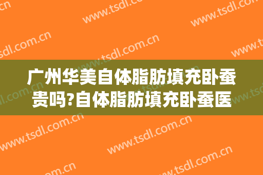 广州华美自体脂肪填充卧蚕贵吗?自体脂肪填充卧蚕医生哪个好(自体脂肪填充卧蚕多少钱)