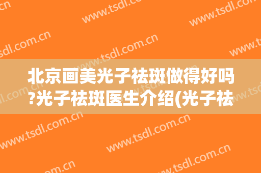 北京画美光子祛斑做得好吗?光子祛斑医生介绍(光子祛斑哪里好)