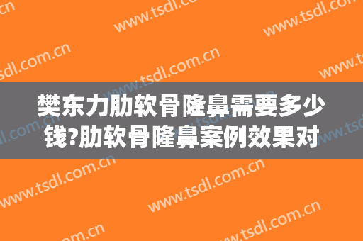 樊东力肋软骨隆鼻需要多少钱?肋软骨隆鼻案例效果对比图_陆军军医大学新桥医院