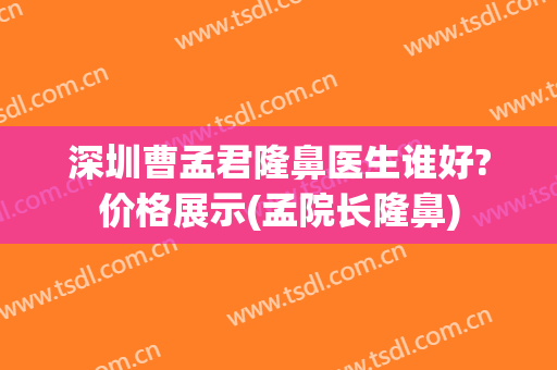 深圳曹孟君隆鼻医生谁好?价格展示(孟院长隆鼻)