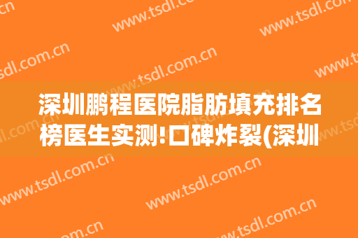 深圳鹏程医院脂肪填充排名榜医生实测!口碑炸裂(深圳鹏程医疗整形医院)