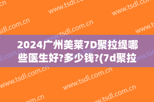 2024广州美莱7D聚拉缇哪些医生好?多少钱?(7d聚拉提做全脸大概多少钱)