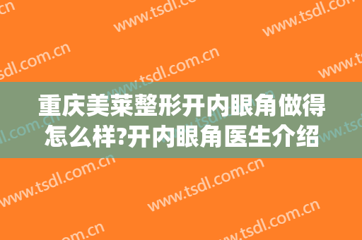 重庆美莱整形开内眼角做得怎么样?开内眼角医生介绍(开内眼角割双眼皮)