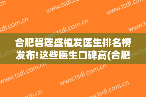 合肥碧莲盛植发医生排名榜发布!这些医生口碑高(合肥碧莲盛植发医院电话)