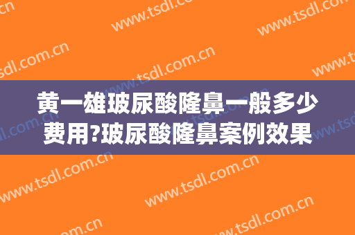 黄一雄玻尿酸隆鼻一般多少费用?玻尿酸隆鼻案例效果对比图_上海交通大学医学院附属仁济医院