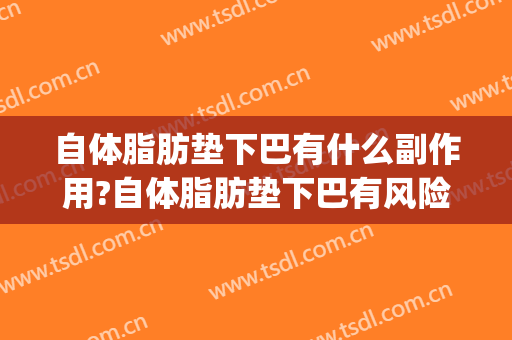 自体脂肪垫下巴有什么副作用?自体脂肪垫下巴有风险吗(自体脂肪垫下巴好还是玻尿酸好)