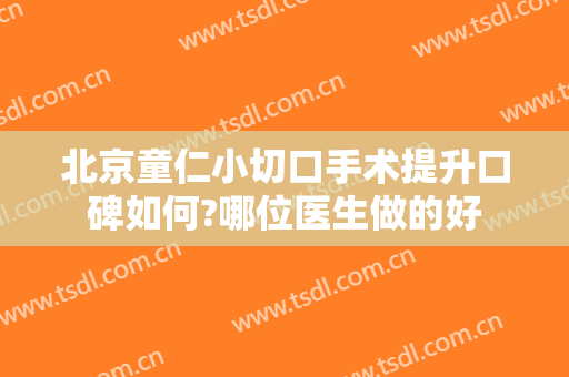 北京童仁小切口手术提升口碑如何?哪位医生做的好